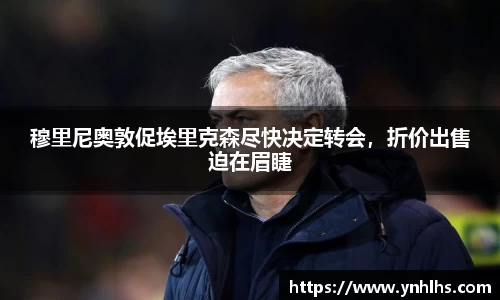 穆里尼奥敦促埃里克森尽快决定转会，折价出售迫在眉睫