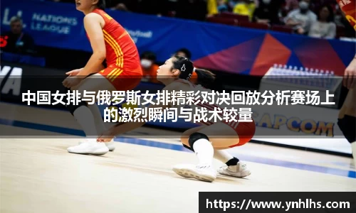 中国女排与俄罗斯女排精彩对决回放分析赛场上的激烈瞬间与战术较量