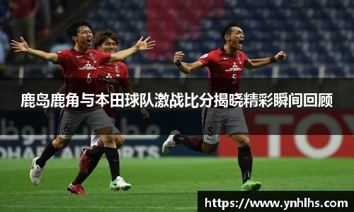 鹿岛鹿角与本田球队激战比分揭晓精彩瞬间回顾