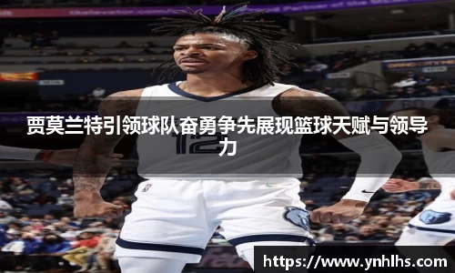 贾莫兰特引领球队奋勇争先展现篮球天赋与领导力