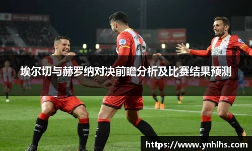 埃尔切与赫罗纳对决前瞻分析及比赛结果预测