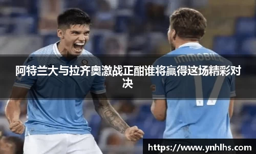 阿特兰大与拉齐奥激战正酣谁将赢得这场精彩对决