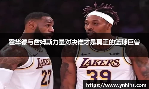 霍华德与詹姆斯力量对决谁才是真正的篮球巨兽