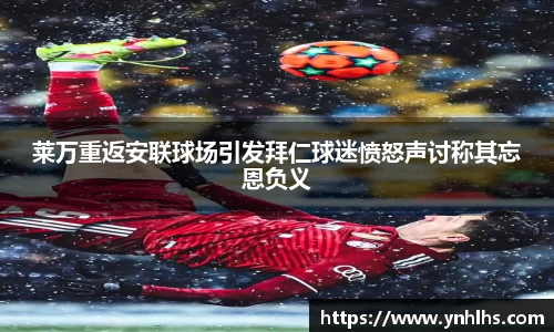 莱万重返安联球场引发拜仁球迷愤怒声讨称其忘恩负义