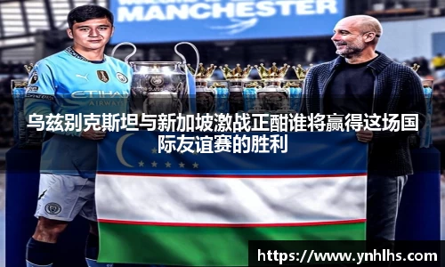 乌兹别克斯坦与新加坡激战正酣谁将赢得这场国际友谊赛的胜利