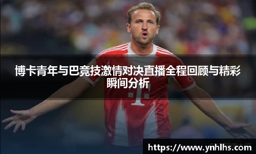 博卡青年与巴竞技激情对决直播全程回顾与精彩瞬间分析