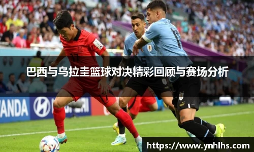 巴西与乌拉圭篮球对决精彩回顾与赛场分析