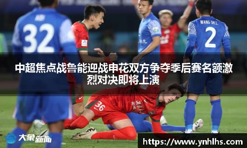 中超焦点战鲁能迎战申花双方争夺季后赛名额激烈对决即将上演