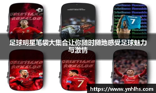 足球明星笔袋大集合让你随时随地感受足球魅力与激情