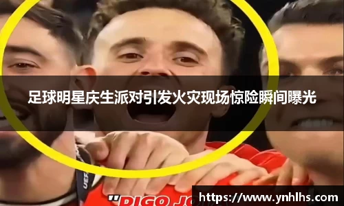 足球明星庆生派对引发火灾现场惊险瞬间曝光